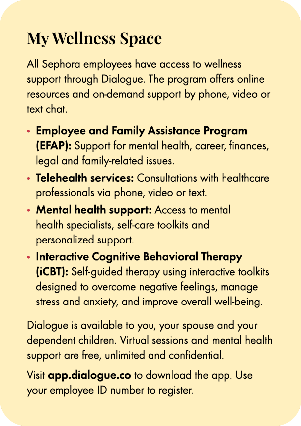 My Wellness Space All Sephora employees have access to wellness support through Dialogue. The program offers online r...