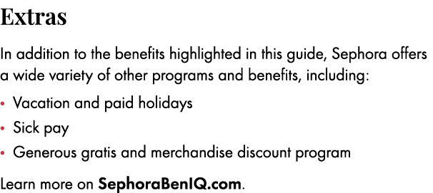 Extras In addition to the benefits highlighted in this guide, Sephora offers a wide variety of other programs and ben...